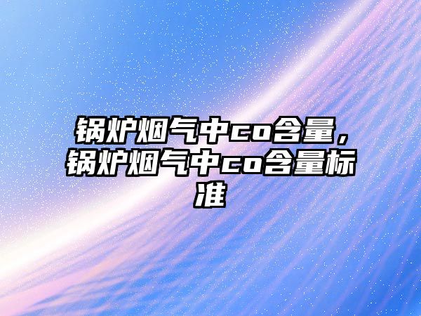 鍋爐煙氣中co含量，鍋爐煙氣中co含量標(biāo)準(zhǔn)