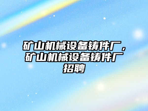 礦山機械設(shè)備鑄件廠，礦山機械設(shè)備鑄件廠招聘