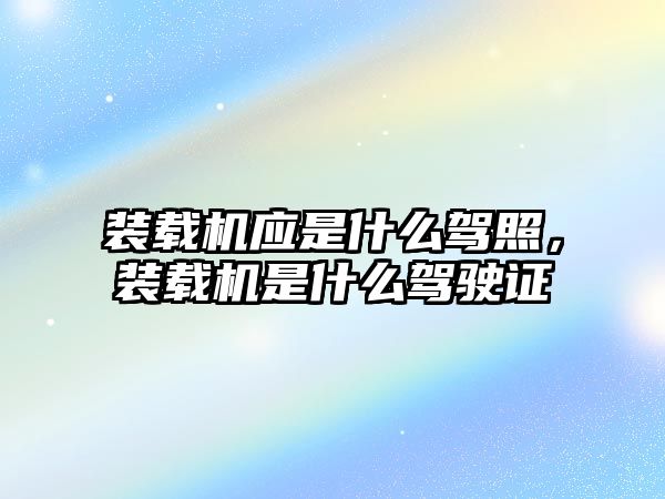 裝載機(jī)應(yīng)是什么駕照，裝載機(jī)是什么駕駛證