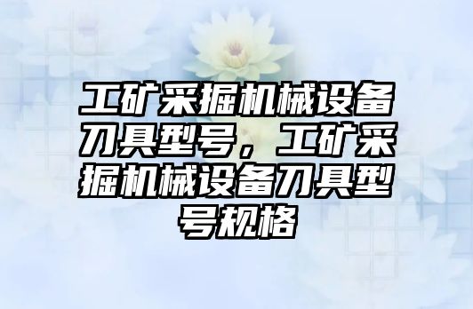 工礦采掘機械設備刀具型號，工礦采掘機械設備刀具型號規(guī)格