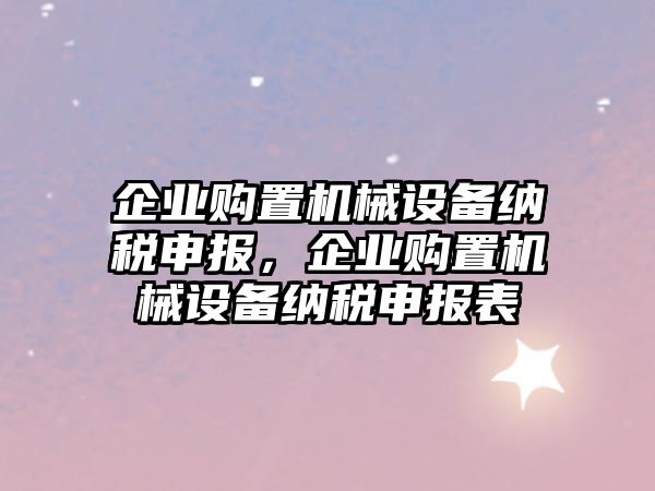 企業(yè)購置機(jī)械設(shè)備納稅申報(bào)，企業(yè)購置機(jī)械設(shè)備納稅申報(bào)表