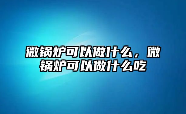 微鍋爐可以做什么，微鍋爐可以做什么吃