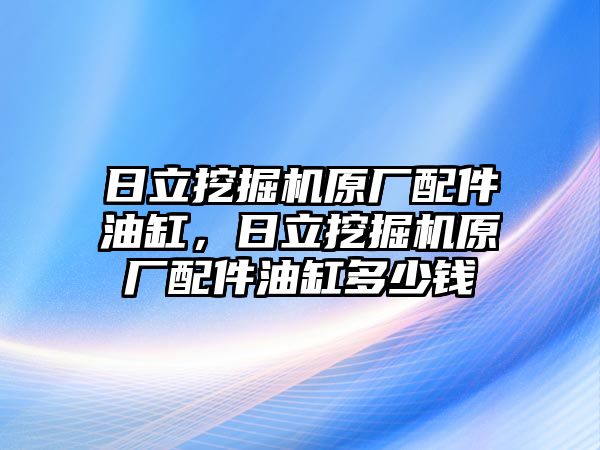 日立挖掘機(jī)原廠配件油缸，日立挖掘機(jī)原廠配件油缸多少錢