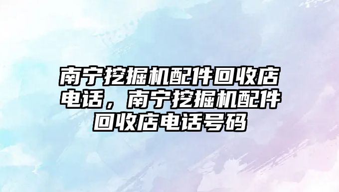 南寧挖掘機配件回收店電話，南寧挖掘機配件回收店電話號碼