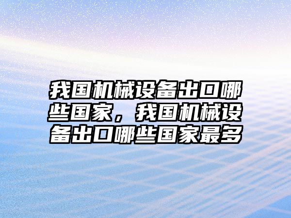 我國(guó)機(jī)械設(shè)備出口哪些國(guó)家，我國(guó)機(jī)械設(shè)備出口哪些國(guó)家最多