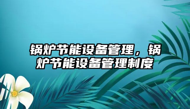 鍋爐節(jié)能設(shè)備管理，鍋爐節(jié)能設(shè)備管理制度