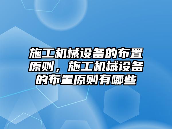 施工機(jī)械設(shè)備的布置原則，施工機(jī)械設(shè)備的布置原則有哪些