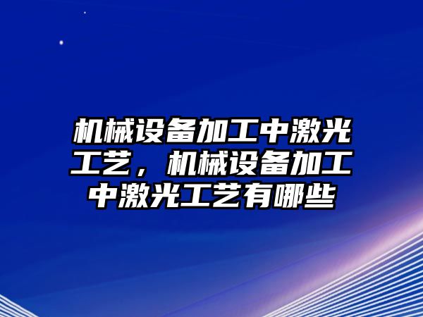 機(jī)械設(shè)備加工中激光工藝，機(jī)械設(shè)備加工中激光工藝有哪些