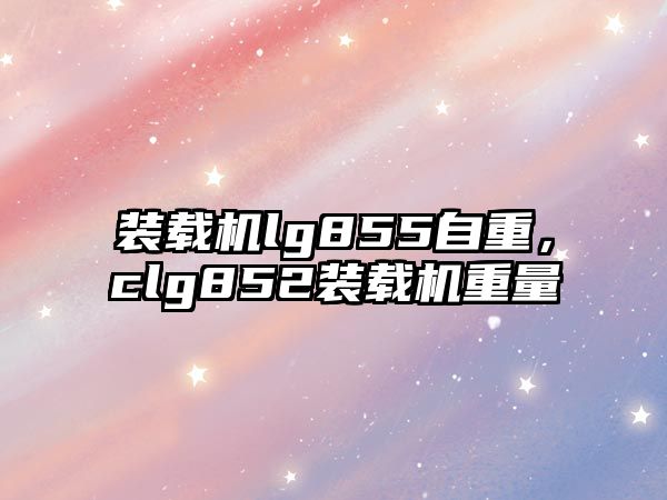 裝載機lg855自重，clg852裝載機重量