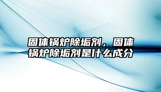 固體鍋爐除垢劑，固體鍋爐除垢劑是什么成分