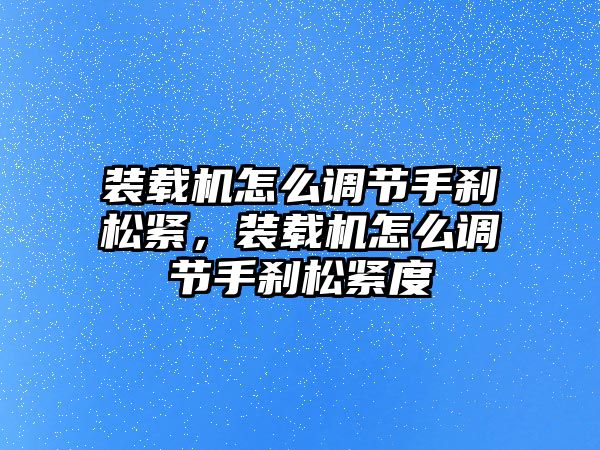 裝載機(jī)怎么調(diào)節(jié)手剎松緊，裝載機(jī)怎么調(diào)節(jié)手剎松緊度