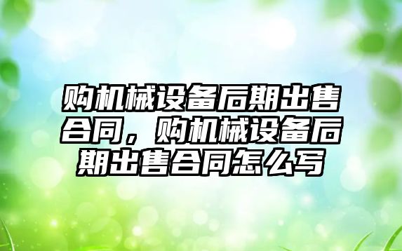 購機械設(shè)備后期出售合同，購機械設(shè)備后期出售合同怎么寫