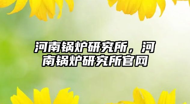 河南鍋爐研究所，河南鍋爐研究所官網(wǎng)