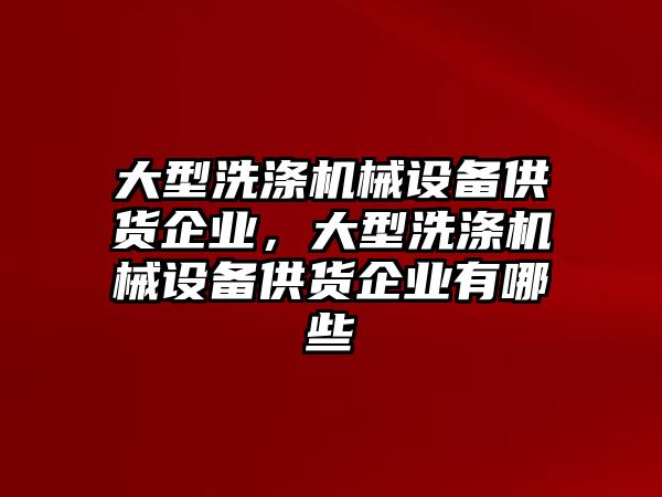 大型洗滌機(jī)械設(shè)備供貨企業(yè)，大型洗滌機(jī)械設(shè)備供貨企業(yè)有哪些