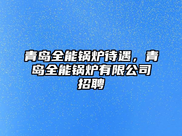 青島全能鍋爐待遇，青島全能鍋爐有限公司招聘