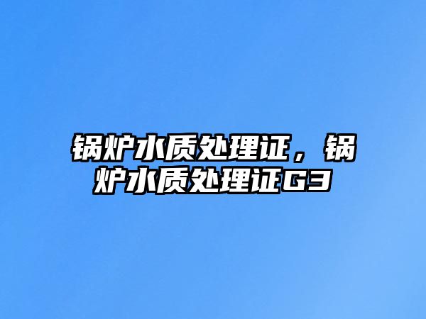 鍋爐水質(zhì)處理證，鍋爐水質(zhì)處理證G3