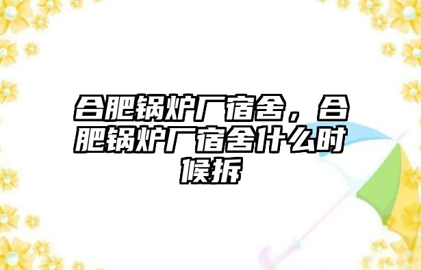 合肥鍋爐廠宿舍，合肥鍋爐廠宿舍什么時(shí)候拆