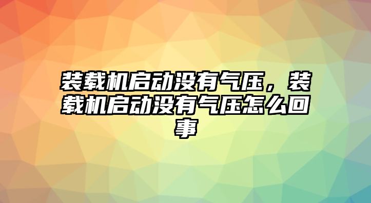 裝載機(jī)啟動沒有氣壓，裝載機(jī)啟動沒有氣壓怎么回事