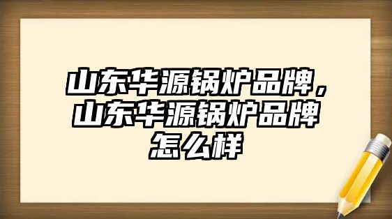 山東華源鍋爐品牌，山東華源鍋爐品牌怎么樣