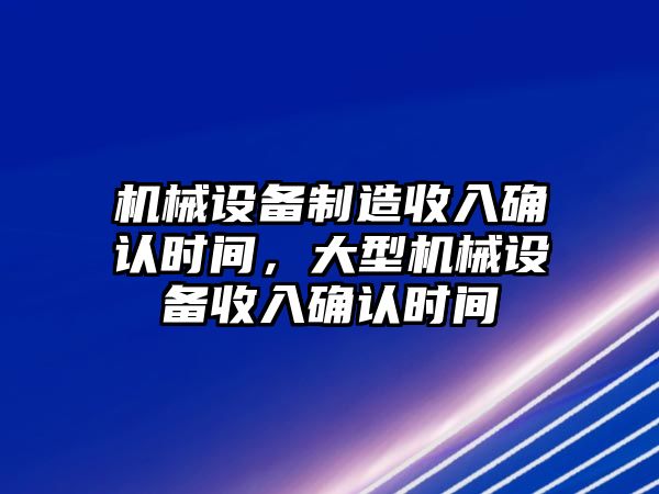 機械設(shè)備制造收入確認時間，大型機械設(shè)備收入確認時間