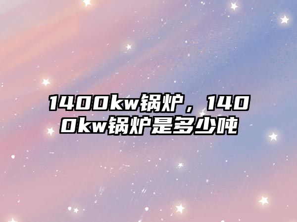 1400kw鍋爐，1400kw鍋爐是多少噸