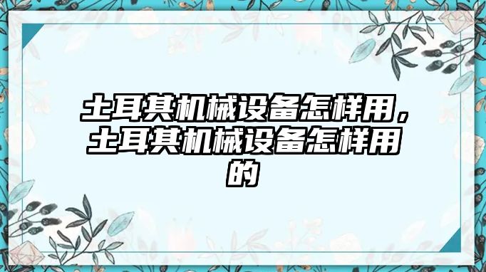 土耳其機械設(shè)備怎樣用，土耳其機械設(shè)備怎樣用的