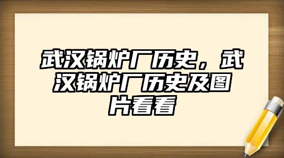 武漢鍋爐廠歷史，武漢鍋爐廠歷史及圖片看看