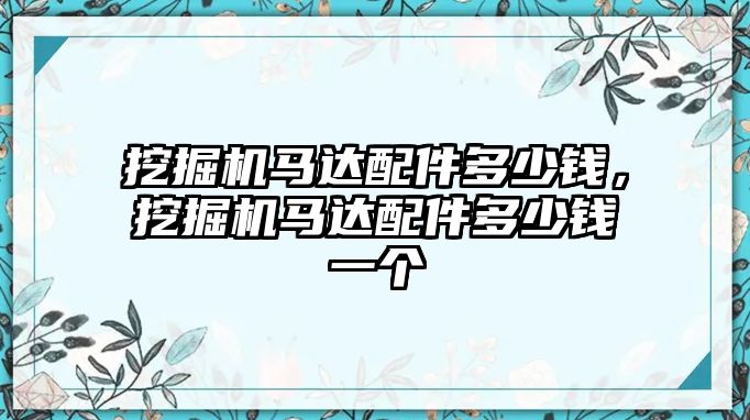 挖掘機馬達配件多少錢，挖掘機馬達配件多少錢一個