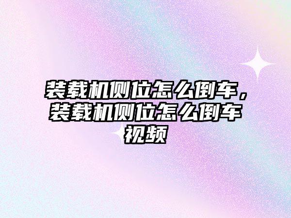 裝載機(jī)側(cè)位怎么倒車，裝載機(jī)側(cè)位怎么倒車視頻