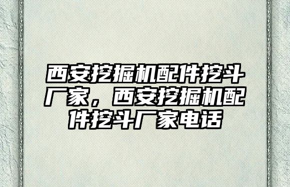 西安挖掘機配件挖斗廠家，西安挖掘機配件挖斗廠家電話