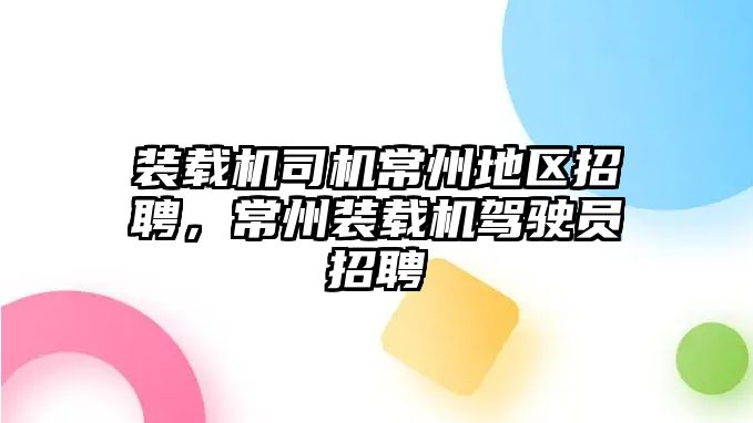 裝載機司機常州地區(qū)招聘，常州裝載機駕駛員招聘