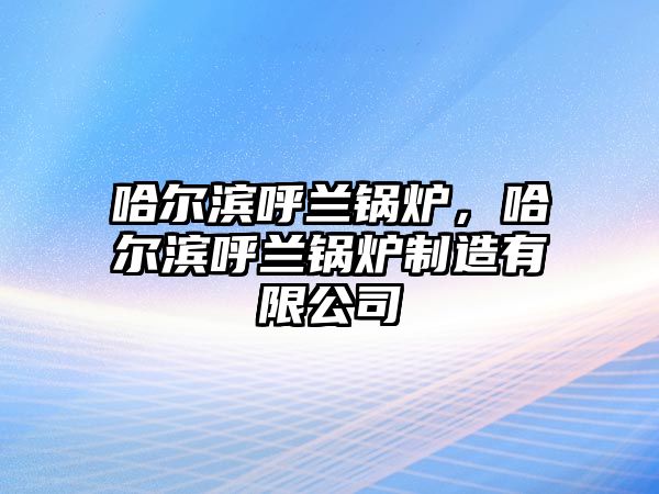 哈爾濱呼蘭鍋爐，哈爾濱呼蘭鍋爐制造有限公司