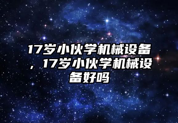 17歲小伙學(xué)機(jī)械設(shè)備，17歲小伙學(xué)機(jī)械設(shè)備好嗎