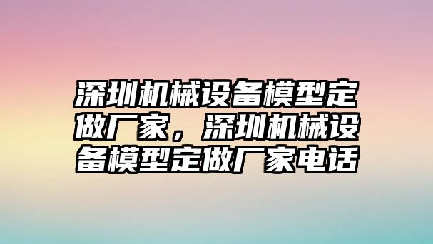 深圳機(jī)械設(shè)備模型定做廠家，深圳機(jī)械設(shè)備模型定做廠家電話