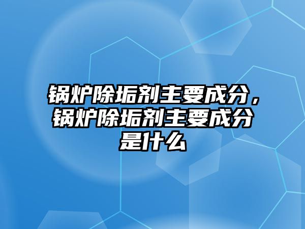 鍋爐除垢劑主要成分，鍋爐除垢劑主要成分是什么