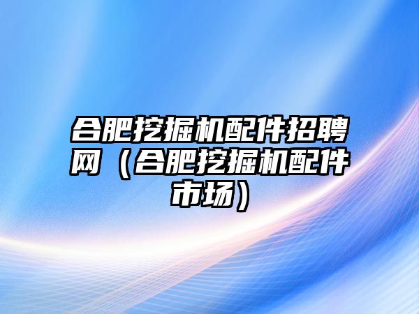 合肥挖掘機(jī)配件招聘網(wǎng)（合肥挖掘機(jī)配件市場(chǎng)）