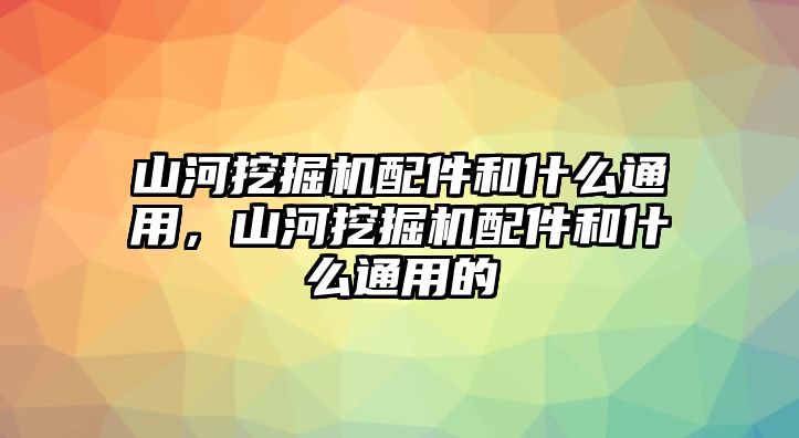 山河挖掘機(jī)配件和什么通用，山河挖掘機(jī)配件和什么通用的