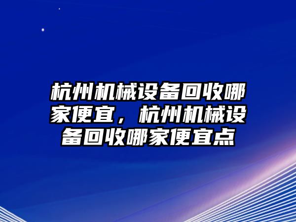 杭州機(jī)械設(shè)備回收哪家便宜，杭州機(jī)械設(shè)備回收哪家便宜點(diǎn)