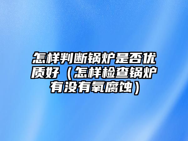 怎樣判斷鍋爐是否優(yōu)質好（怎樣檢查鍋爐有沒有氧腐蝕）