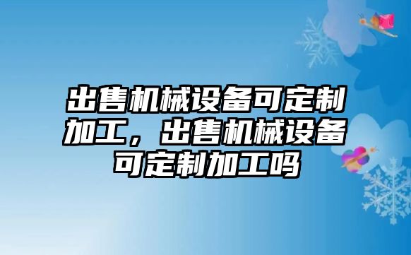 出售機(jī)械設(shè)備可定制加工，出售機(jī)械設(shè)備可定制加工嗎