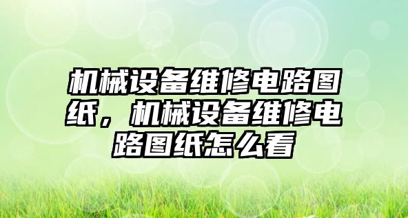 機(jī)械設(shè)備維修電路圖紙，機(jī)械設(shè)備維修電路圖紙怎么看