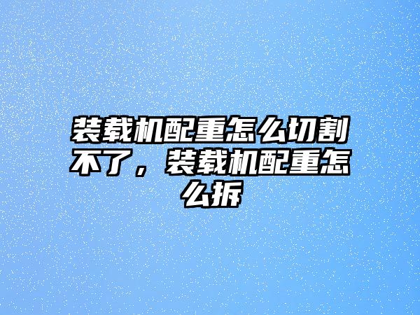 裝載機配重怎么切割不了，裝載機配重怎么拆