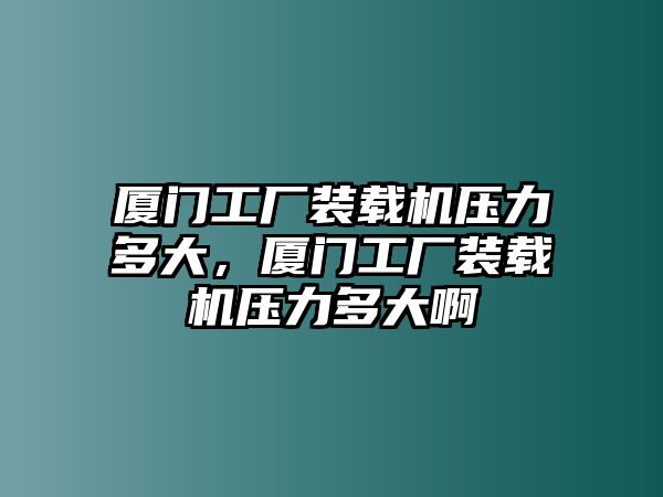 廈門工廠裝載機(jī)壓力多大，廈門工廠裝載機(jī)壓力多大啊