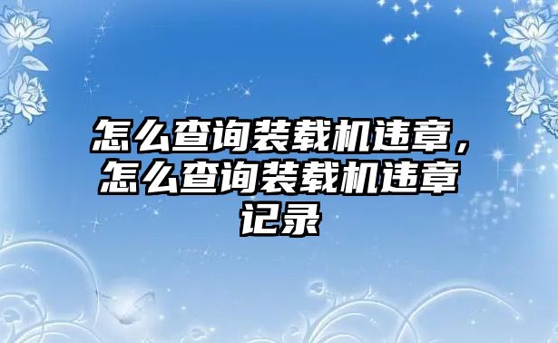 怎么查詢裝載機違章，怎么查詢裝載機違章記錄