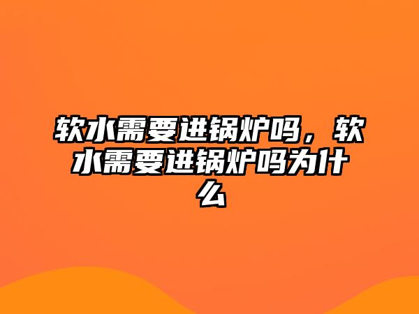 軟水需要進(jìn)鍋爐嗎，軟水需要進(jìn)鍋爐嗎為什么