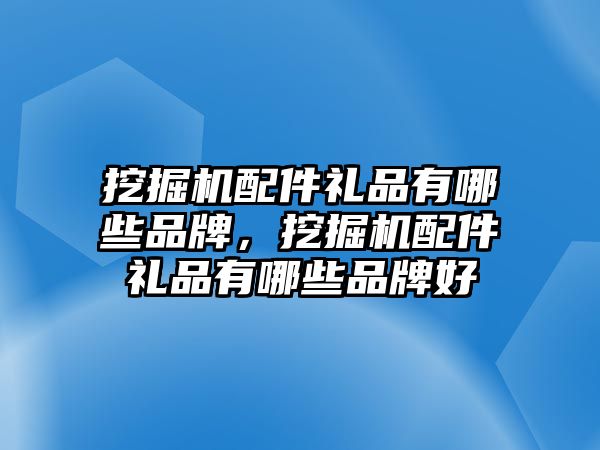 挖掘機(jī)配件禮品有哪些品牌，挖掘機(jī)配件禮品有哪些品牌好