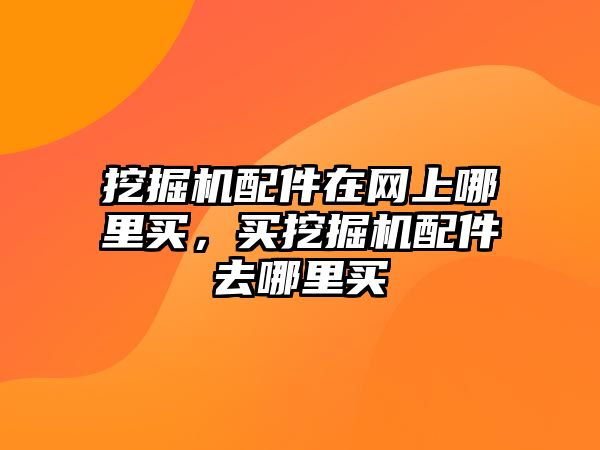 挖掘機(jī)配件在網(wǎng)上哪里買，買挖掘機(jī)配件去哪里買