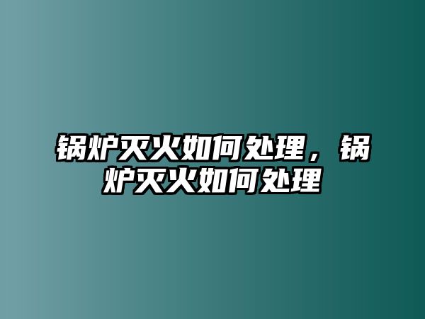 鍋爐滅火如何處理，鍋爐滅火如何處理