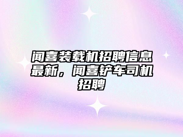 聞喜裝載機(jī)招聘信息最新，聞喜鏟車司機(jī)招聘