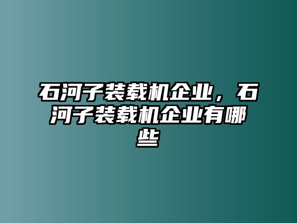 石河子裝載機(jī)企業(yè)，石河子裝載機(jī)企業(yè)有哪些